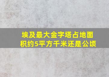 埃及最大金字塔占地面积约5平方千米还是公顷