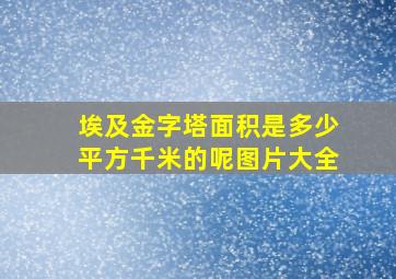 埃及金字塔面积是多少平方千米的呢图片大全