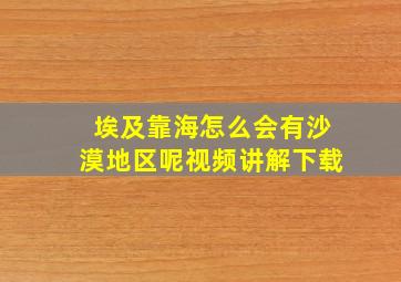 埃及靠海怎么会有沙漠地区呢视频讲解下载