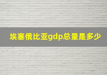 埃塞俄比亚gdp总量是多少