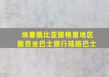 埃塞俄比亚提格雷地区能否坐巴士旅行陆路巴士