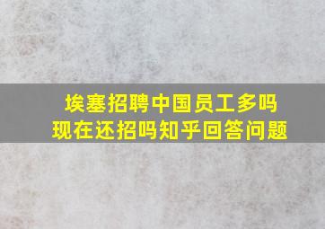 埃塞招聘中国员工多吗现在还招吗知乎回答问题