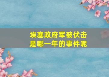 埃塞政府军被伏击是哪一年的事件呢