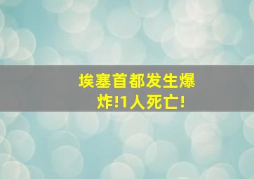 埃塞首都发生爆炸!1人死亡!