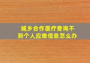 城乡合作医疗查询不到个人应缴信息怎么办