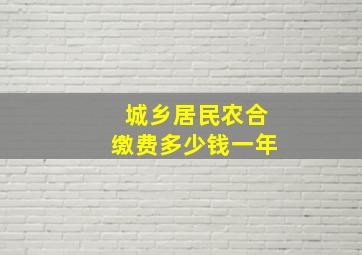 城乡居民农合缴费多少钱一年