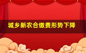 城乡新农合缴费形势下降