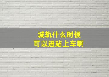 城轨什么时候可以进站上车啊