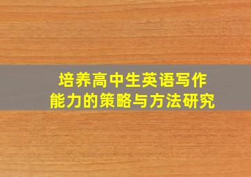 培养高中生英语写作能力的策略与方法研究