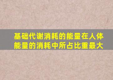 基础代谢消耗的能量在人体能量的消耗中所占比重最大