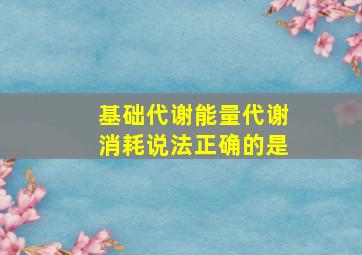 基础代谢能量代谢消耗说法正确的是