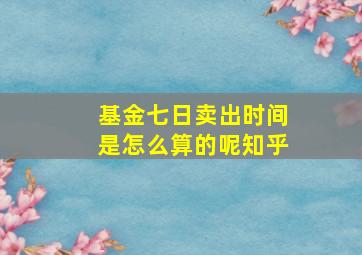 基金七日卖出时间是怎么算的呢知乎