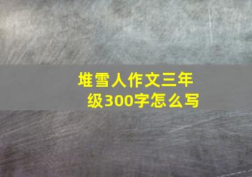 堆雪人作文三年级300字怎么写