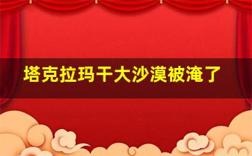 塔克拉玛干大沙漠被淹了