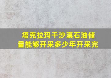 塔克拉玛干沙漠石油储量能够开采多少年开采完