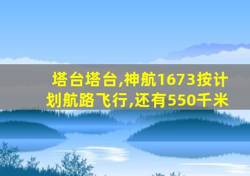 塔台塔台,神航1673按计划航路飞行,还有550千米