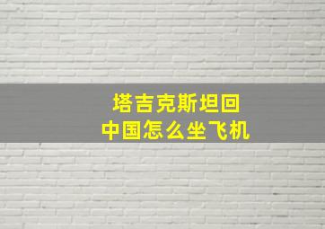 塔吉克斯坦回中国怎么坐飞机