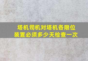 塔机司机对塔机各限位装置必须多少天检查一次