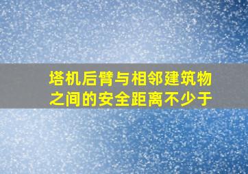 塔机后臂与相邻建筑物之间的安全距离不少于