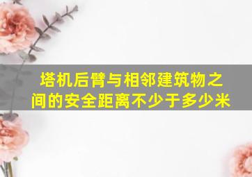 塔机后臂与相邻建筑物之间的安全距离不少于多少米