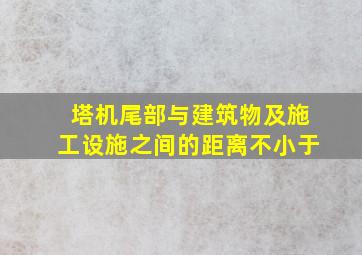 塔机尾部与建筑物及施工设施之间的距离不小于