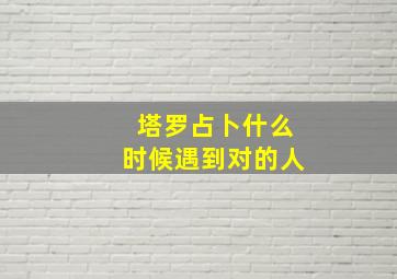 塔罗占卜什么时候遇到对的人