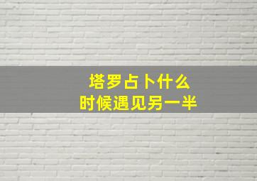 塔罗占卜什么时候遇见另一半