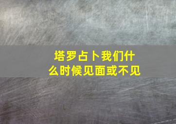 塔罗占卜我们什么时候见面或不见