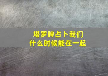 塔罗牌占卜我们什么时候能在一起