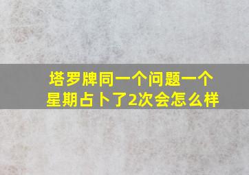 塔罗牌同一个问题一个星期占卜了2次会怎么样