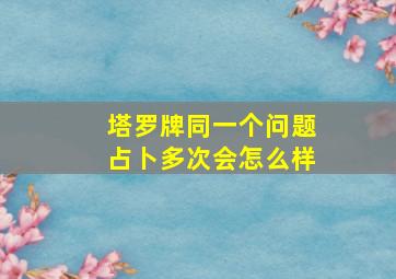 塔罗牌同一个问题占卜多次会怎么样