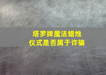 塔罗牌魔法蜡烛仪式是否属于诈骗