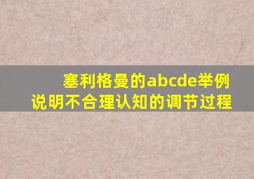 塞利格曼的abcde举例说明不合理认知的调节过程