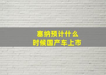 塞纳预计什么时候国产车上市