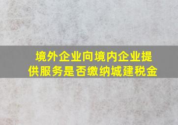 境外企业向境内企业提供服务是否缴纳城建税金