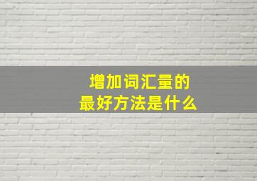 增加词汇量的最好方法是什么