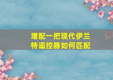 增配一把现代伊兰特遥控器如何匹配