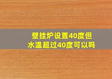 壁挂炉设置40度但水温超过40度可以吗