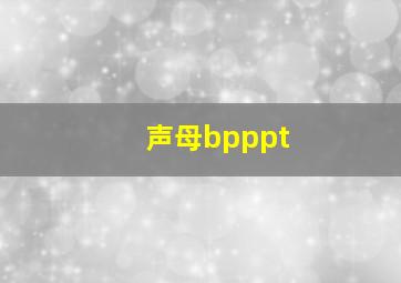 声母bpppt