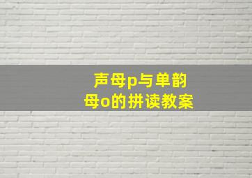 声母p与单韵母o的拼读教案