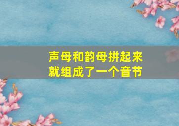 声母和韵母拼起来就组成了一个音节