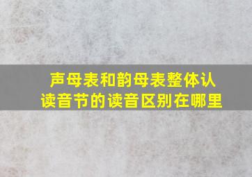 声母表和韵母表整体认读音节的读音区别在哪里