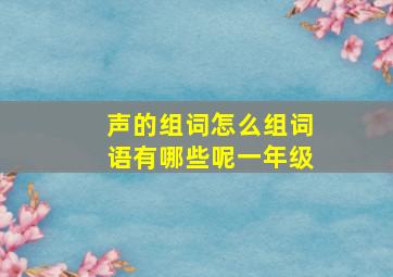 声的组词怎么组词语有哪些呢一年级