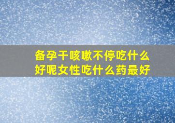 备孕干咳嗽不停吃什么好呢女性吃什么药最好