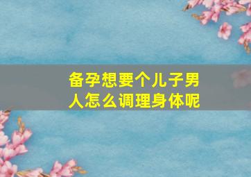 备孕想要个儿子男人怎么调理身体呢