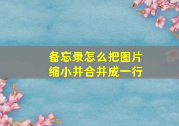 备忘录怎么把图片缩小并合并成一行