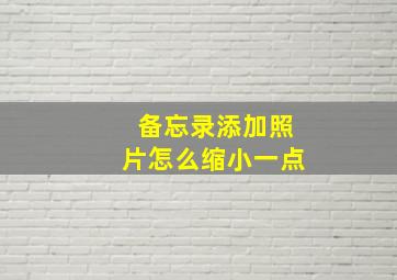 备忘录添加照片怎么缩小一点