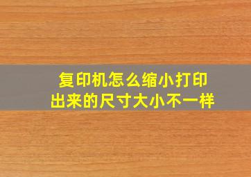 复印机怎么缩小打印出来的尺寸大小不一样