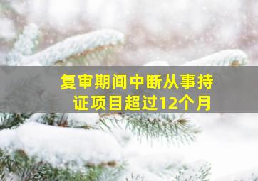 复审期间中断从事持证项目超过12个月