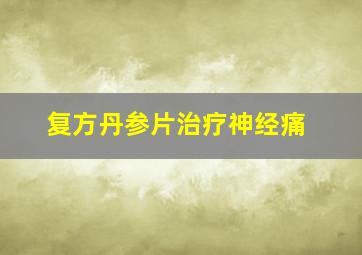 复方丹参片治疗神经痛